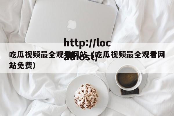 吃瓜视频最全观看网站(吃瓜视频最全观看网站免费)
