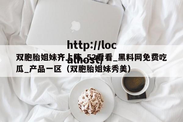 双胞胎姐妹齐上阵_52看看_黑料网免费吃瓜_产品一区(双胞胎姐妹秀美)