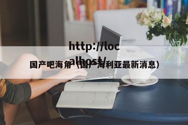 国产吧海角(国产海利亚最新消息)