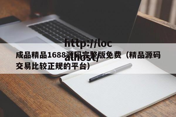 成品精品1688源码完整版免费(精品源码交易比较正规的平台)