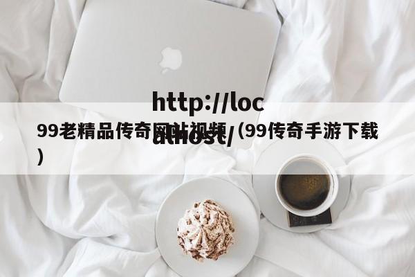 99老精品传奇网站视频(99传奇手游下载)