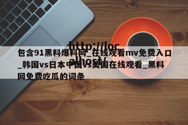 包含91黑料爆料网_在线观看mv免费入口_韩国vs日本中国vs美国在线观看_黑料网免费吃瓜的词条